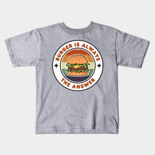 Burger is Always the Answer | Funny Burgers | Burgers Lover Gift Kids T-Shirt